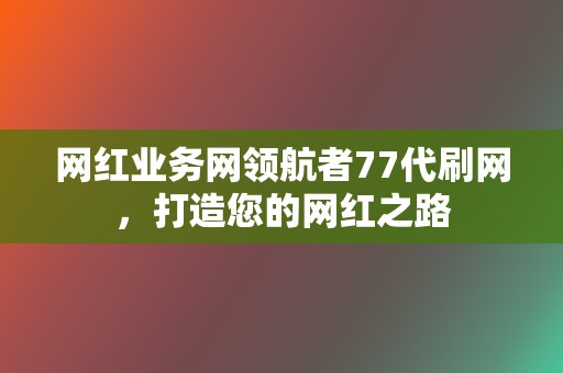 网红业务网领航者77代刷网，打造您的网红之路