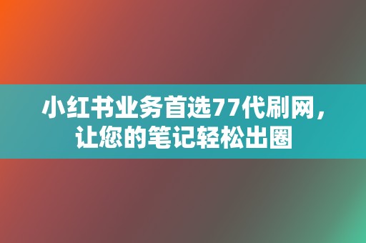 小红书业务首选77代刷网，让您的笔记轻松出圈  第2张