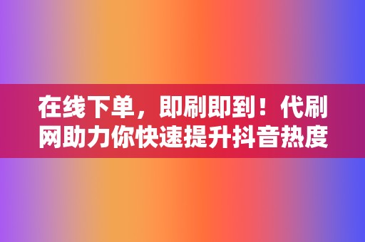 在线下单，即刷即到！代刷网助力你快速提升抖音热度