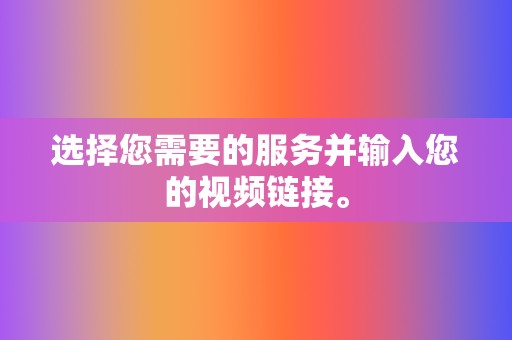 选择您需要的服务并输入您的视频链接。