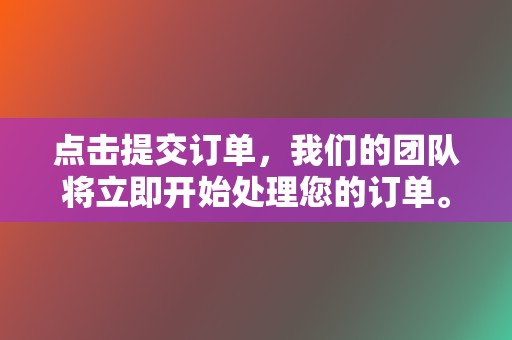 点击提交订单，我们的团队将立即开始处理您的订单。