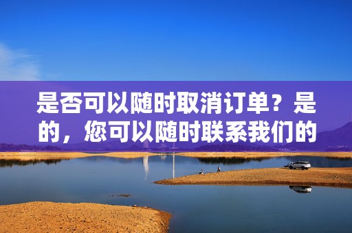 是否可以随时取消订单？是的，您可以随时联系我们的客服团队取消您的订单。