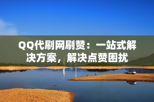 QQ代刷网刷赞：一站式解决方案，解决点赞困扰