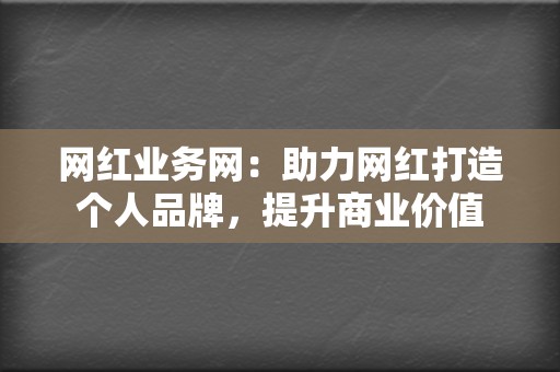 网红业务网：助力网红打造个人品牌，提升商业价值