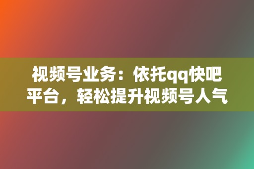 视频号业务：依托qq快吧平台，轻松提升视频号人气，解锁流量密码！