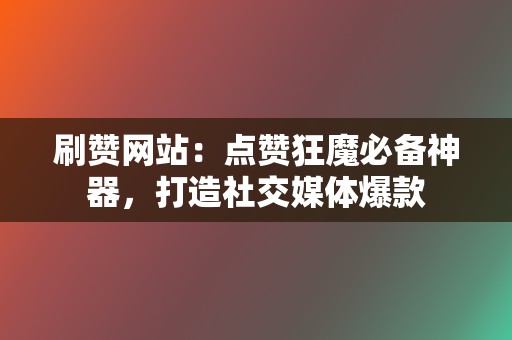 刷赞网站：点赞狂魔必备神器，打造社交媒体爆款