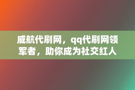 威航代刷网，qq代刷网领军者，助你成为社交红人  第2张