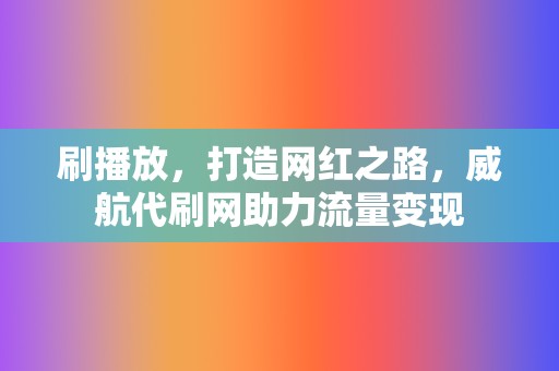 刷播放，打造网红之路，威航代刷网助力流量变现