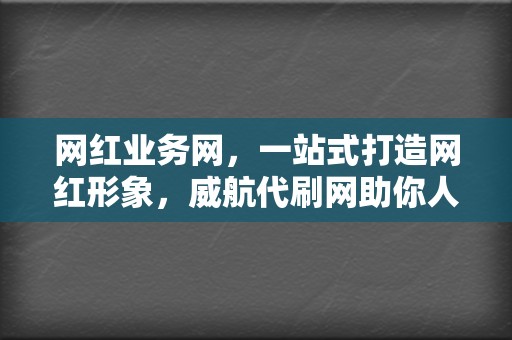 网红业务网，一站式打造网红形象，威航代刷网助你人气飙升