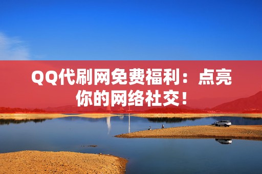 QQ代刷网免费福利：点亮你的网络社交！