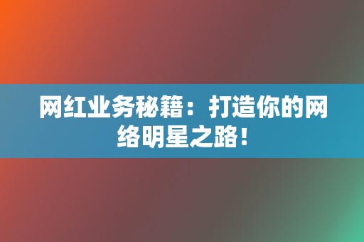 网红业务秘籍：打造你的网络明星之路！