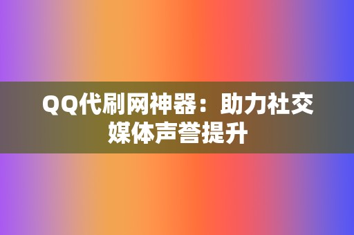 QQ代刷网神器：助力社交媒体声誉提升