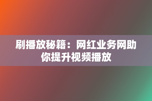 刷播放秘籍：网红业务网助你提升视频播放