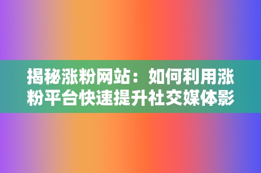 揭秘涨粉网站：如何利用涨粉平台快速提升社交媒体影响力