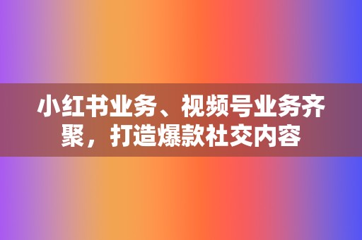 小红书业务、视频号业务齐聚，打造爆款社交内容