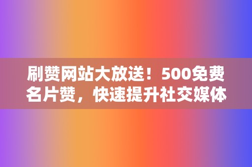 刷赞网站大放送！500免费名片赞，快速提升社交媒体人气！  第2张