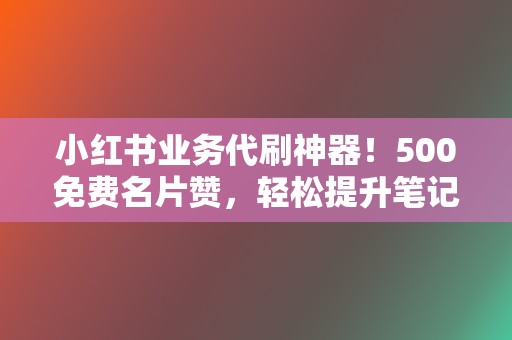 小红书业务代刷神器！500免费名片赞，轻松提升笔记浏览量，涨粉无忧！