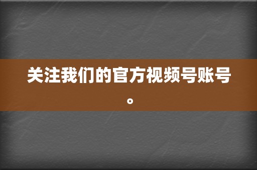 关注我们的官方视频号账号。