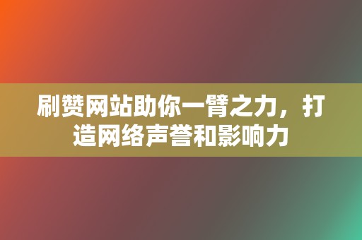 刷赞网站助你一臂之力，打造网络声誉和影响力