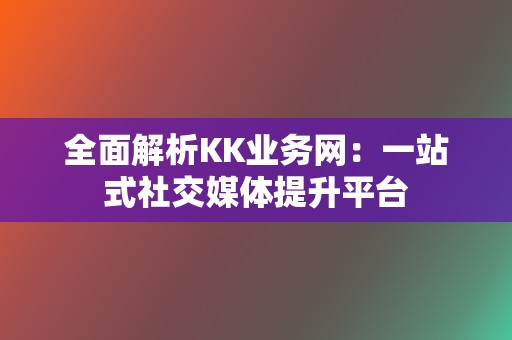 全面解析KK业务网：一站式社交媒体提升平台