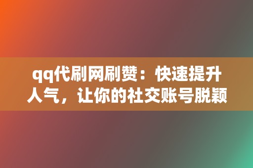 qq代刷网刷赞：快速提升人气，让你的社交账号脱颖而出