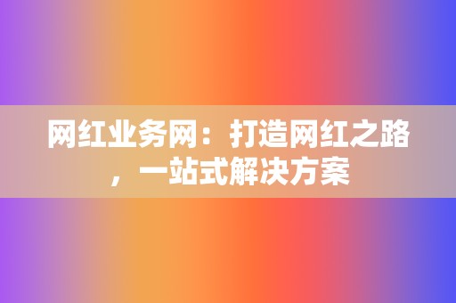 网红业务网：打造网红之路，一站式解决方案