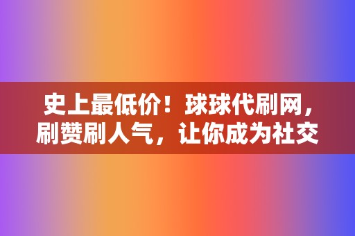 史上最低价！球球代刷网，刷赞刷人气，让你成为社交达人