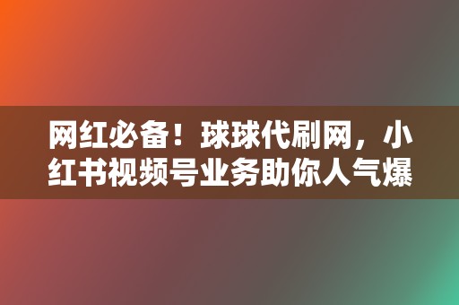 网红必备！球球代刷网，小红书视频号业务助你人气爆棚  第2张