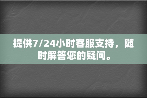 提供7/24小时客服支持，随时解答您的疑问。