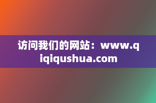 访问我们的网站：www.qiqiqushua.com