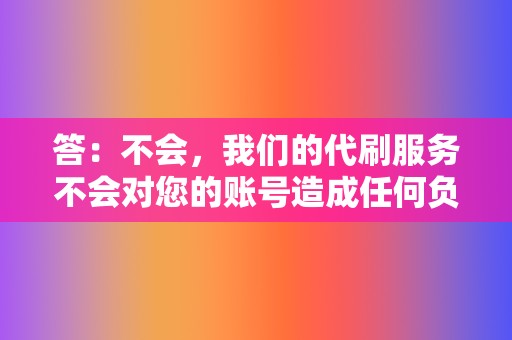 答：不会，我们的代刷服务不会对您的账号造成任何负面影响。  第2张