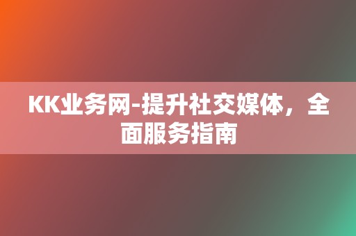 KK业务网-提升社交媒体，全面服务指南