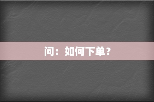 问：如何下单？