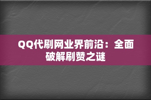 QQ代刷网业界前沿：全面破解刷赞之谜