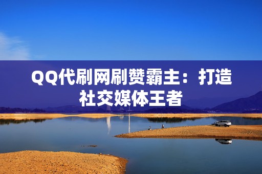 QQ代刷网刷赞霸主：打造社交媒体王者