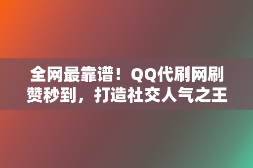 全网最靠谱！QQ代刷网刷赞秒到，打造社交人气之王