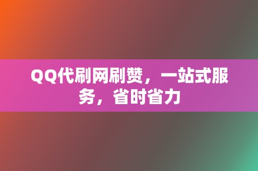 QQ代刷网刷赞，一站式服务，省时省力