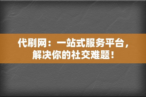 代刷网：一站式服务平台，解决你的社交难题！