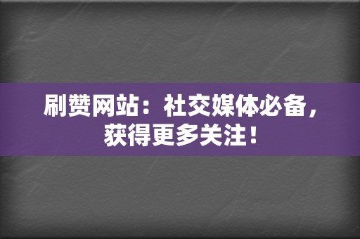 刷赞网站：社交媒体必备，获得更多关注！