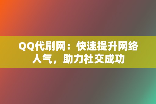 QQ代刷网：快速提升网络人气，助力社交成功