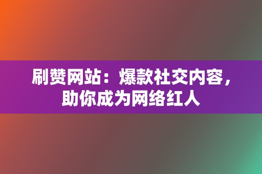 刷赞网站：爆款社交内容，助你成为网络红人