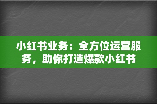 小红书业务：全方位运营服务，助你打造爆款小红书