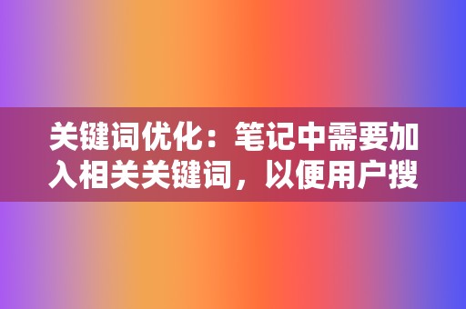 关键词优化：笔记中需要加入相关关键词，以便用户搜索时能够发现笔记，提升笔记曝光度。