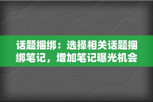 话题捆绑：选择相关话题捆绑笔记，增加笔记曝光机会，让笔记出现在更多用户面前。  第2张