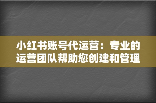 小红书账号代运营：专业的运营团队帮助您创建和管理小红书账号，制定内容策略，吸引粉丝。