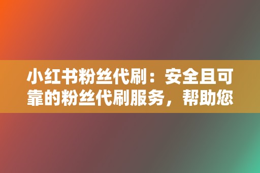 小红书粉丝代刷：安全且可靠的粉丝代刷服务，帮助您快速增加粉丝数量，提升账号影响力。