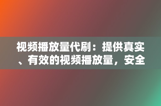 视频播放量代刷：提供真实、有效的视频播放量，安全提升视频播放数据，提高账号权重。