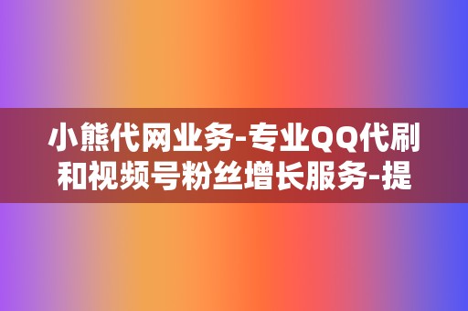 小熊代网业务-专业QQ代刷和视频号粉丝增长服务-提升社交媒体影响力