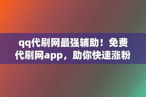 qq代刷网最强辅助！免费代刷网app，助你快速涨粉、涨流量！