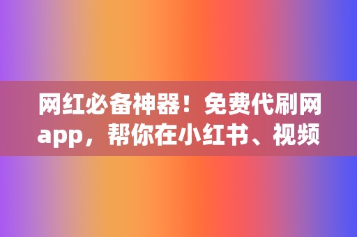 网红必备神器！免费代刷网app，帮你在小红书、视频号轻松出圈！